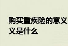 购买重疾险的意义你了解吗 购买重疾险的意义是什么