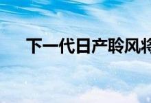  下一代日产聆风将其现有范围扩大一倍 