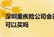 深圳重疾险公司会买吗? 深圳重疾医疗是谁都可以买吗