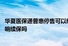 华夏医保通普惠停售可以续保吗 华夏医保通普惠版理赔了影响续保吗