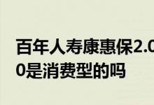 百年人寿康惠保2。0是消费型吗 百年康惠保2 0是消费型的吗