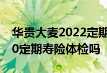 华贵大麦2022定期寿险网络版 华贵大麦2020定期寿险体检吗