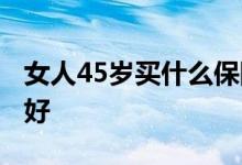 女人45岁买什么保险好 女人45岁买什么保险好