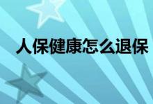 人保健康怎么退保 人保百病安心怎么退保