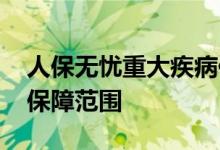 人保无忧重大疾病保险 人保百病安心重疾险保障范围