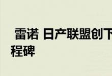  雷诺 日产联盟创下35万辆电动汽车销售的里程碑 