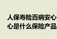 人保寿险百病安心重大疾病保险 人保百病安心是什么保险产品