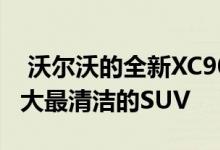  沃尔沃的全新XC90被吹捧为世界上功能最强大最清洁的SUV 