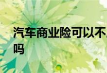 汽车商业险可以不用买吗 汽车商业险可以退吗