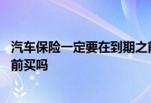 汽车保险一定要在到期之前买吗嘛 汽车保险一定要在到期之前买吗