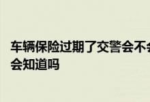 车辆保险过期了交警会不会知道 汽车保险过期上路交警不查会知道吗