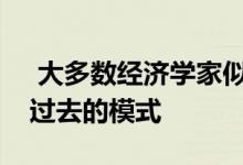  大多数经济学家似乎认为我们可以严重依赖过去的模式 