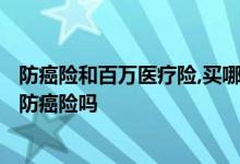 防癌险和百万医疗险，买哪个更加好? 百万医疗险买了还用买防癌险吗