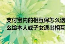 支付宝内的相互保怎么退出 支付宝相互保可随时退出吗 怎么给本人或子女退出相互保