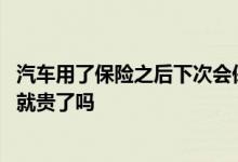 汽车用了保险之后下次会保险更贵吗 汽车保险出过险下次买就贵了吗