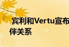  宾利和Vertu宣布建立新的豪华电话合作伙伴关系 