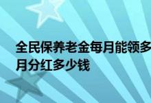 全民保养老金每月能领多少 全民保终身养老金怎么分红 每月分红多少钱