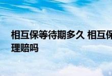 相互保等待期多久 相互保有等待期吗 等待期内出险可获得理赔吗