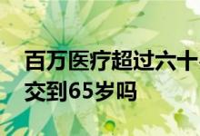 百万医疗超过六十岁还能上吗 百万医疗只能交到65岁吗