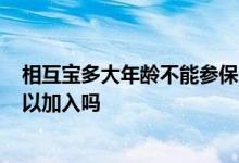 相互宝多大年龄不能参保 加入相互保有年龄限制吗 15岁可以加入吗