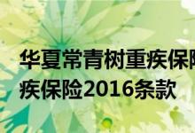 华夏常青树重疾保险2016条款 华夏常青树重疾保险2016条款