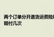 两个订单分开退货运费险赔付几个 一个订单分开退货运费险赔付几次