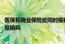 医保和商业保险能同时报销吗 医保和商业医疗保险可以同时报销吗