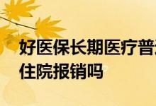 好医保长期医疗普通住院报销吗 好医保普通住院报销吗