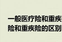 一般医疗险和重疾险有条件限制吗 一般医疗险和重疾险的区别