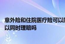 意外险和住院医疗险可以同时赔付吗 意外医疗险和意外险可以同时理赔吗