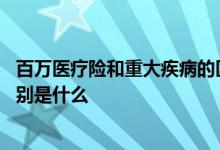 百万医疗险和重大疾病的区别 小病医疗险和百万医疗险的区别是什么