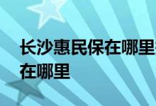 长沙惠民保在哪里报销 长沙惠民保参保入口在哪里