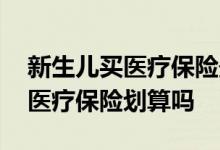 新生儿买医疗保险最迟可以几月买 新生儿买医疗保险划算吗