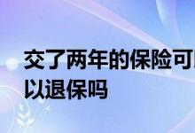 交了两年的保险可以退吗 交了两年的保险可以退保吗