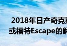  2018年日产奇克斯希望成为二手本田CR-V或福特Escape的解毒剂 