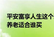 平安富享人生这个理财怎么样 平安御享财富养老适合谁买