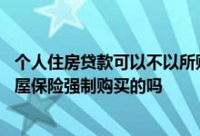 个人住房贷款可以不以所购房屋为抵押担保 个人贷款抵押房屋保险强制购买的吗