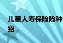 儿童人寿保险险种介绍 儿童人寿保险险种介绍