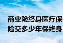 商业险终身医疗保险需要交多少年 商业医疗险交多少年保终身