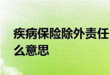 疾病保险除外责任 重疾险医疗险责任除外什么意思