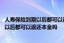 人寿保险到期以后都可以返还本金吗是真的吗 人寿保险到期以后都可以返还本金吗