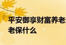 平安御享财富养老版可信吗 平安御享财富养老保什么