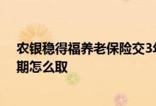 农银稳得福养老保险交3年能取回钱吗 农银稳得福交3年到期怎么取