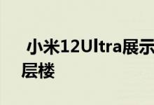  小米12Ultra展示的设计让相机凹凸更上一层楼 