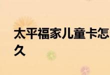 太平福家儿童卡怎么样 太平福家儿童卡保多久