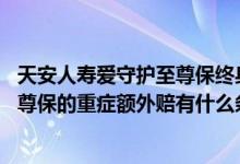 天安人寿爱守护至尊保终身重大疾病保险 天安人寿爱守护至尊保的重症额外赔有什么条件限制