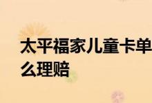 太平福家儿童卡单600元 太平福家儿童卡怎么理赔