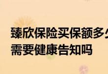 臻欣保险买保额多少的好 臻欣2019增加保额需要健康告知吗