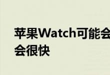 苹果Watch可能会获得血压和生育功能但不会很快 