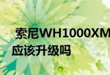  索尼WH1000XM3与索尼WH1000XM4你应该升级吗 